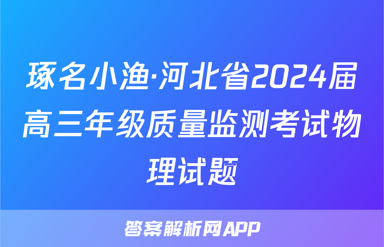 琢名小渔·河北省2024届高三年级质量监测考试物理试题