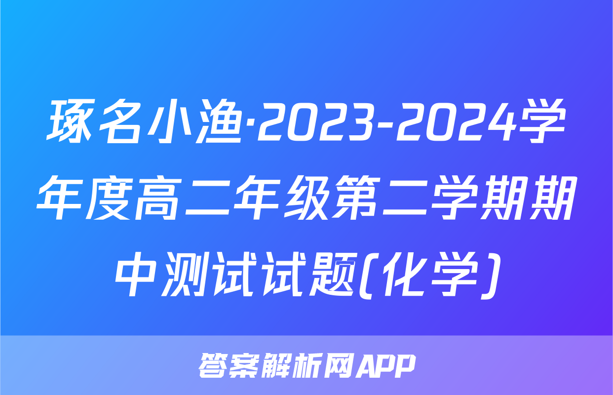 琢名小渔·2023-2024学年度高二年级第二学期期中测试试题(化学)