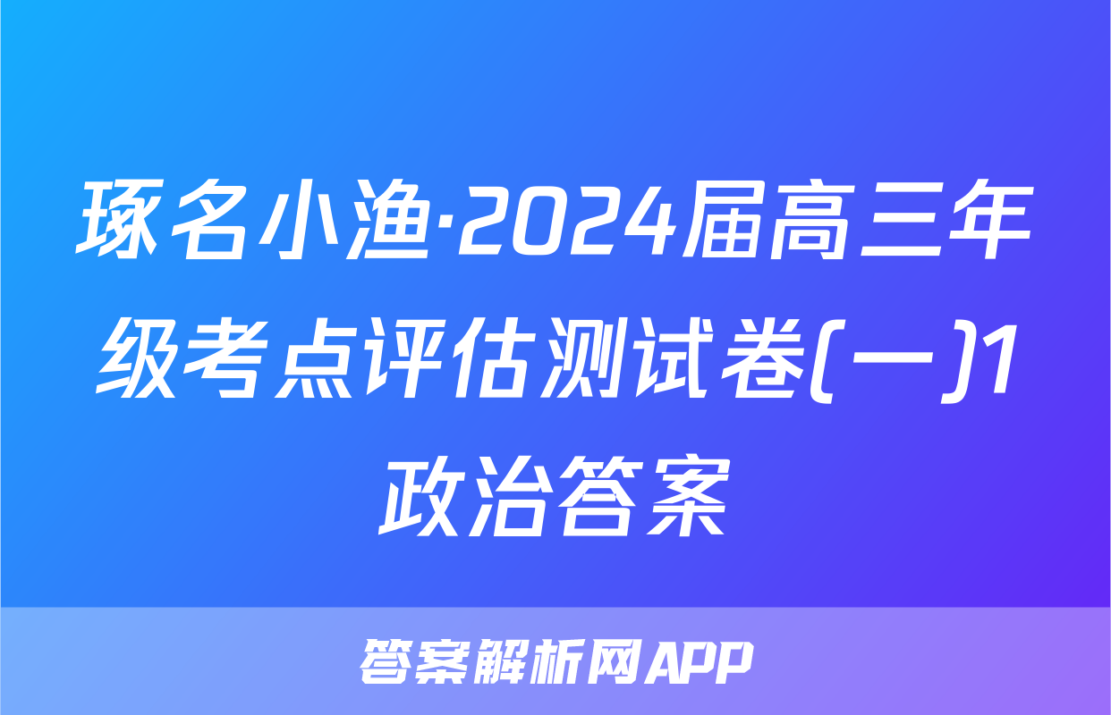 琢名小渔·2024届高三年级考点评估测试卷(一)1政治答案
