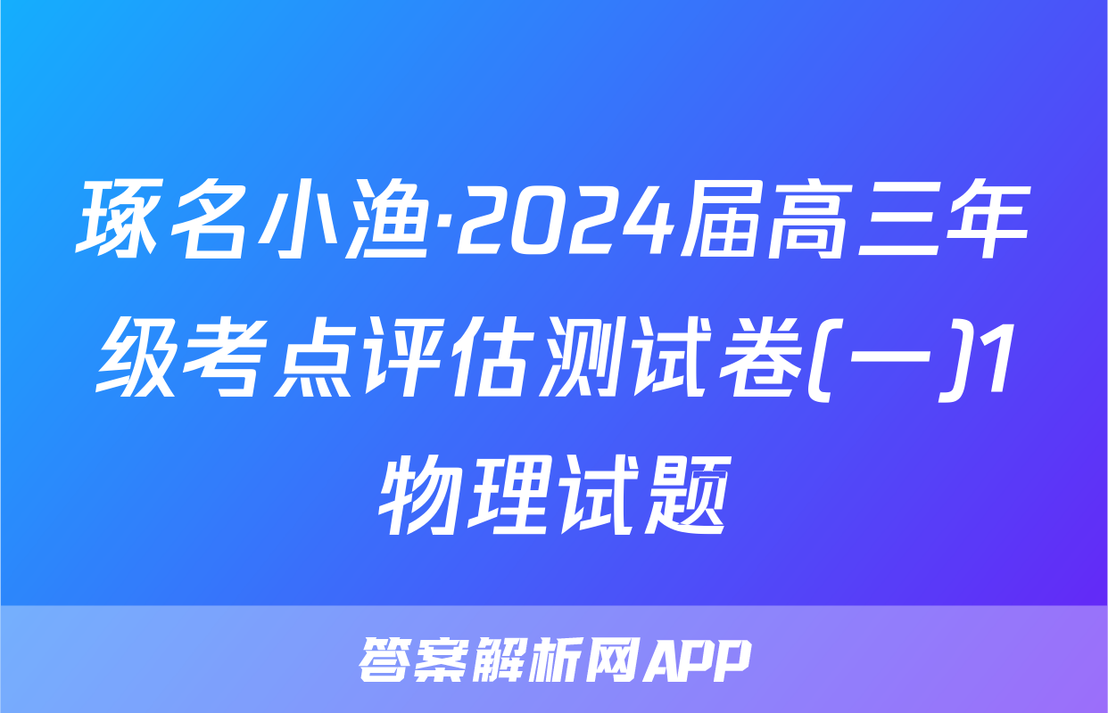 琢名小渔·2024届高三年级考点评估测试卷(一)1物理试题
