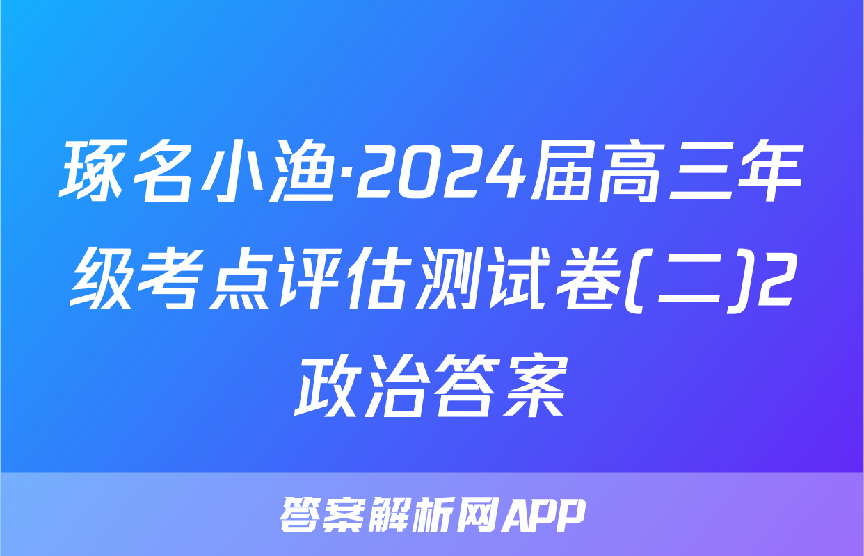琢名小渔·2024届高三年级考点评估测试卷(二)2政治答案