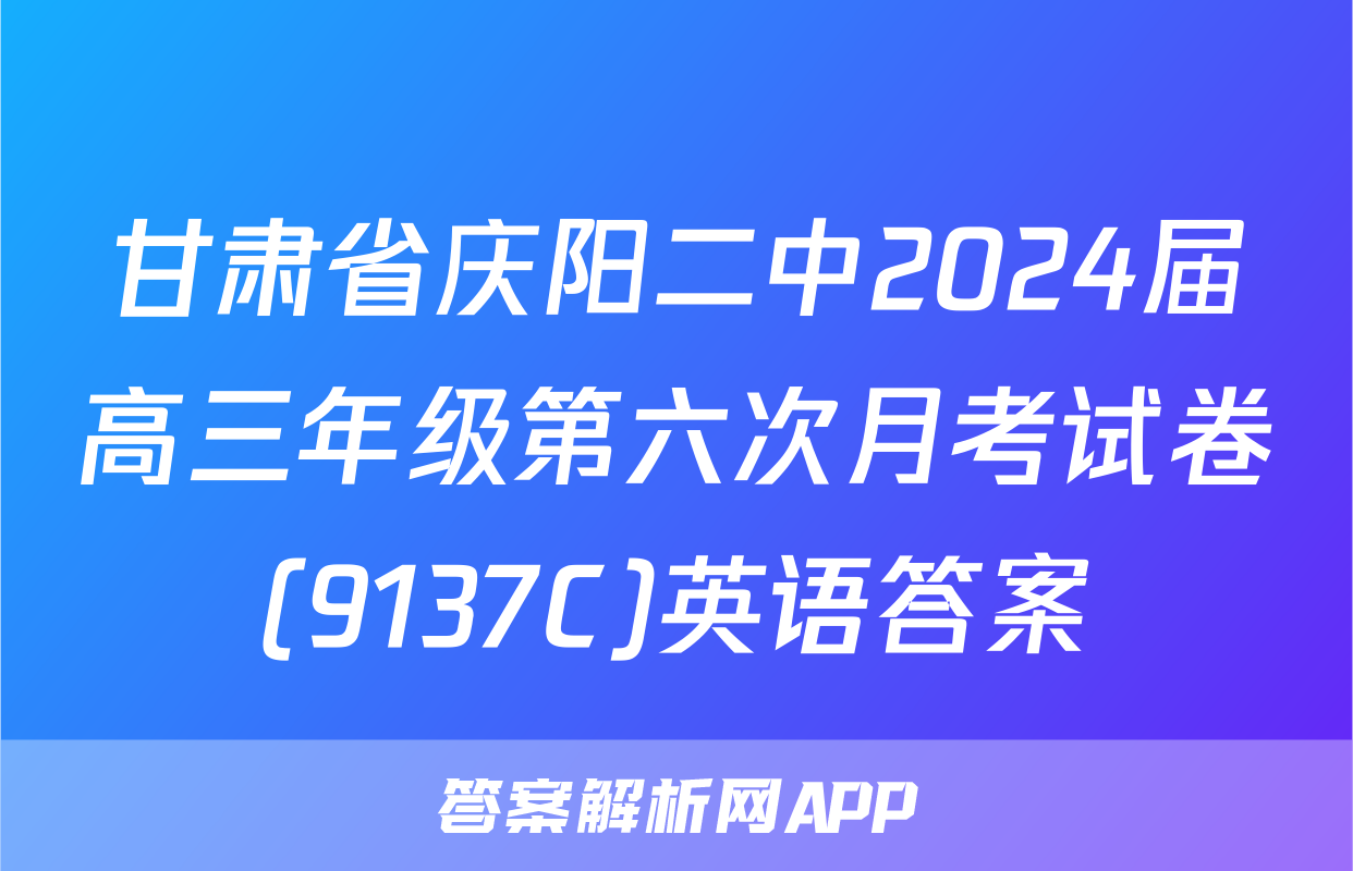 甘肃省庆阳二中2024届高三年级第六次月考试卷(9137C)英语答案
