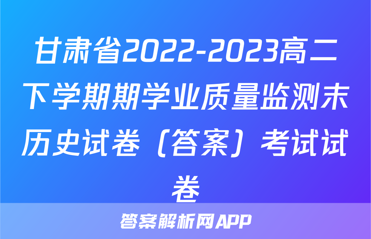 甘肃省2022-2023高二下学期期学业质量监测末历史试卷（答案）考试试卷