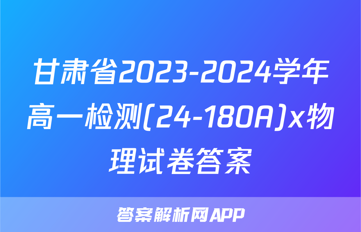 甘肃省2023-2024学年高一检测(24-180A)x物理试卷答案