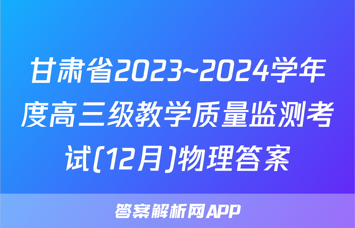 甘肃省2023~2024学年度高三级教学质量监测考试(12月)物理答案