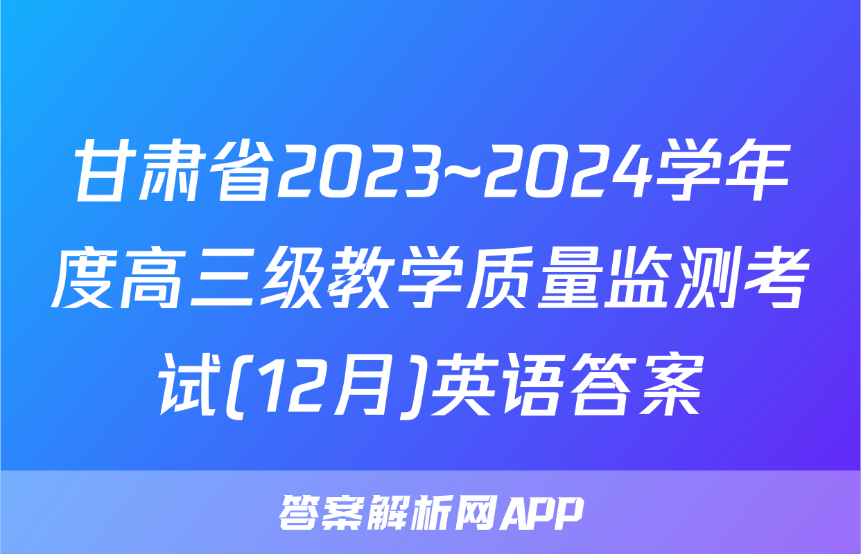 甘肃省2023~2024学年度高三级教学质量监测考试(12月)英语答案