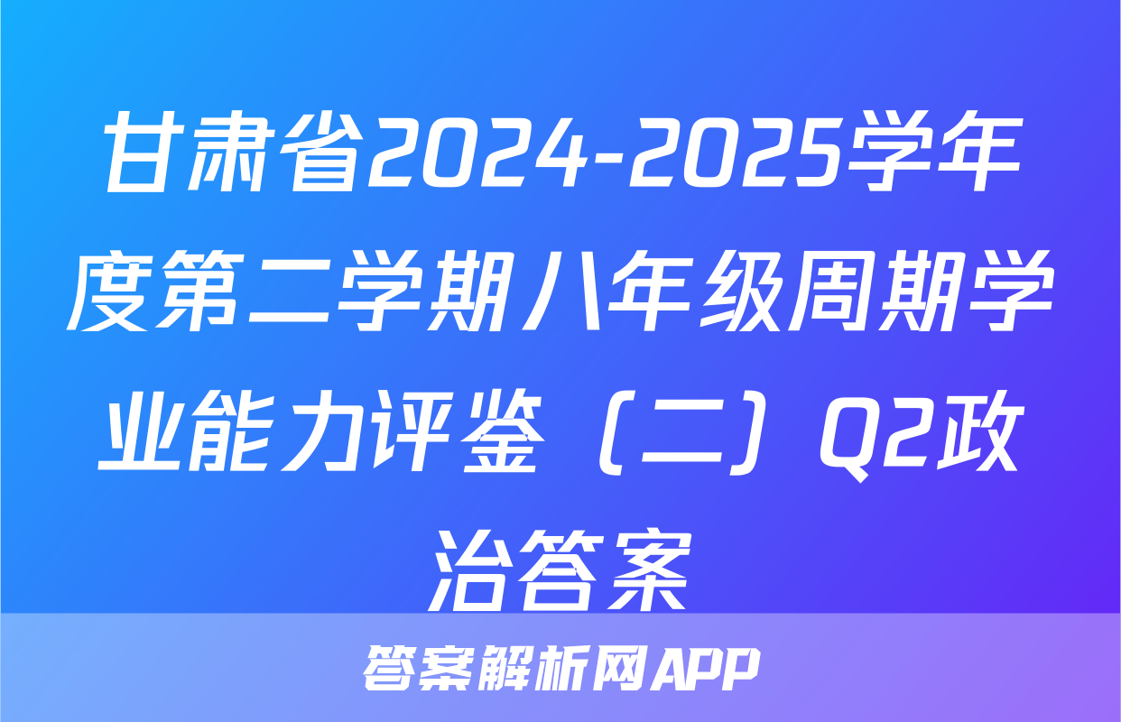 甘肃省2024-2025学年度第二学期八年级周期学业能力评鉴（二）Q2政治答案