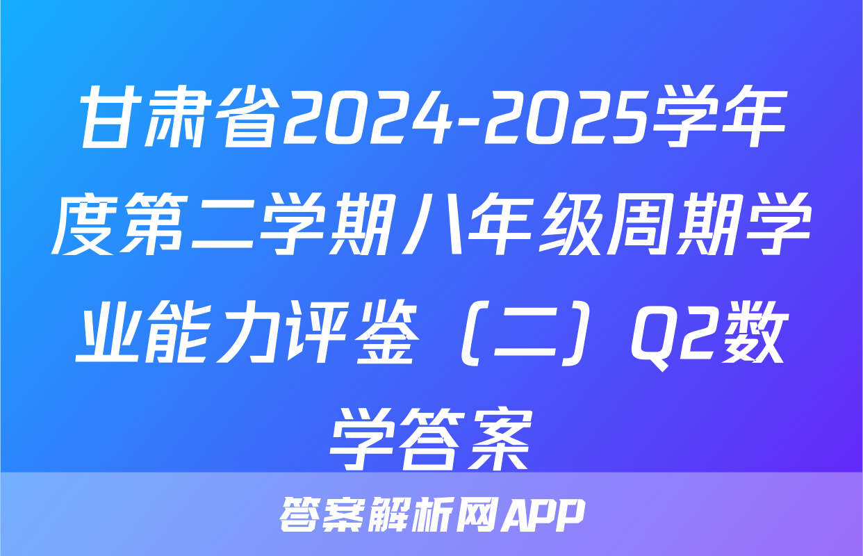 甘肃省2024-2025学年度第二学期八年级周期学业能力评鉴（二）Q2数学答案