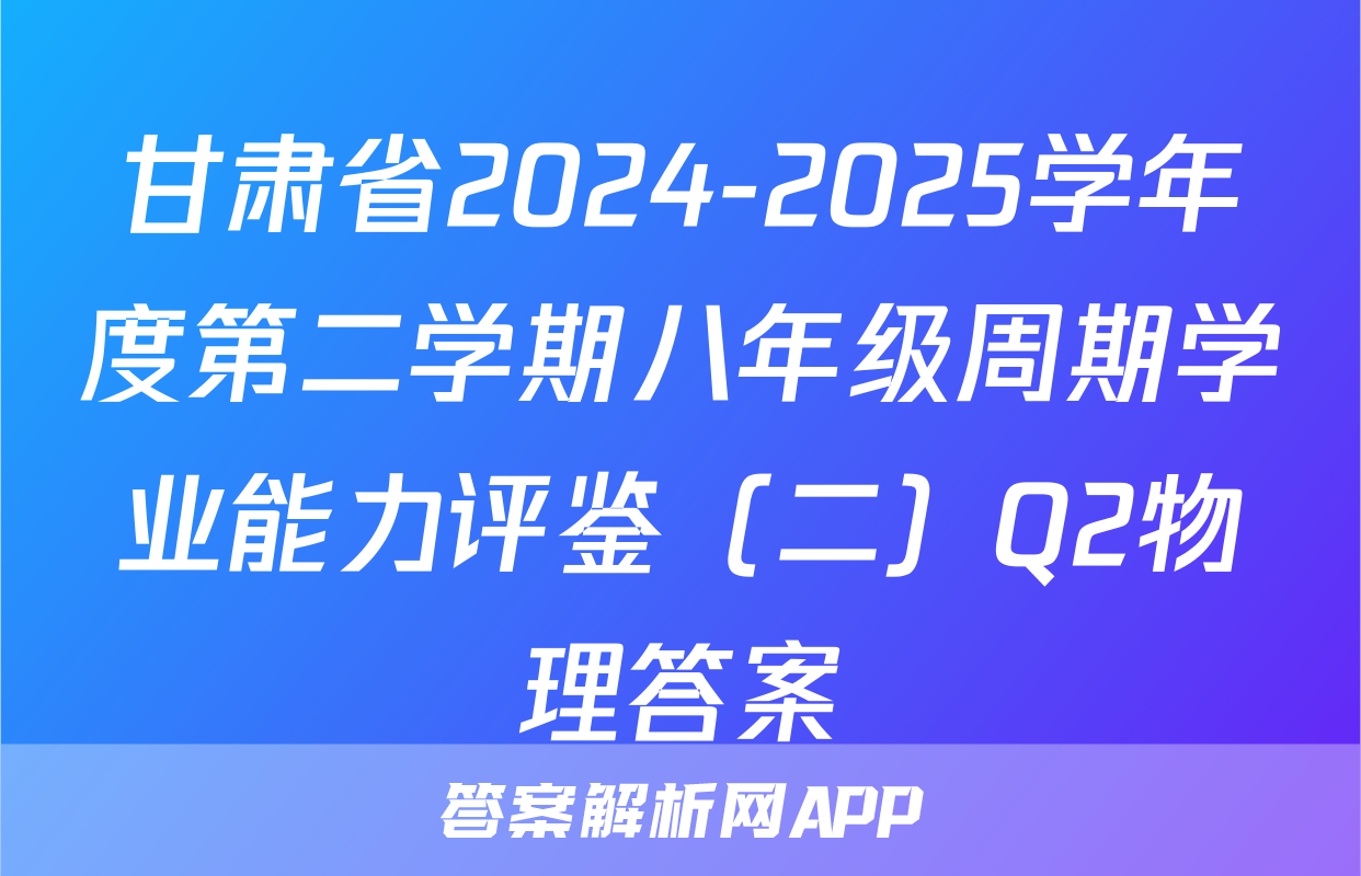 甘肃省2024-2025学年度第二学期八年级周期学业能力评鉴（二）Q2物理答案