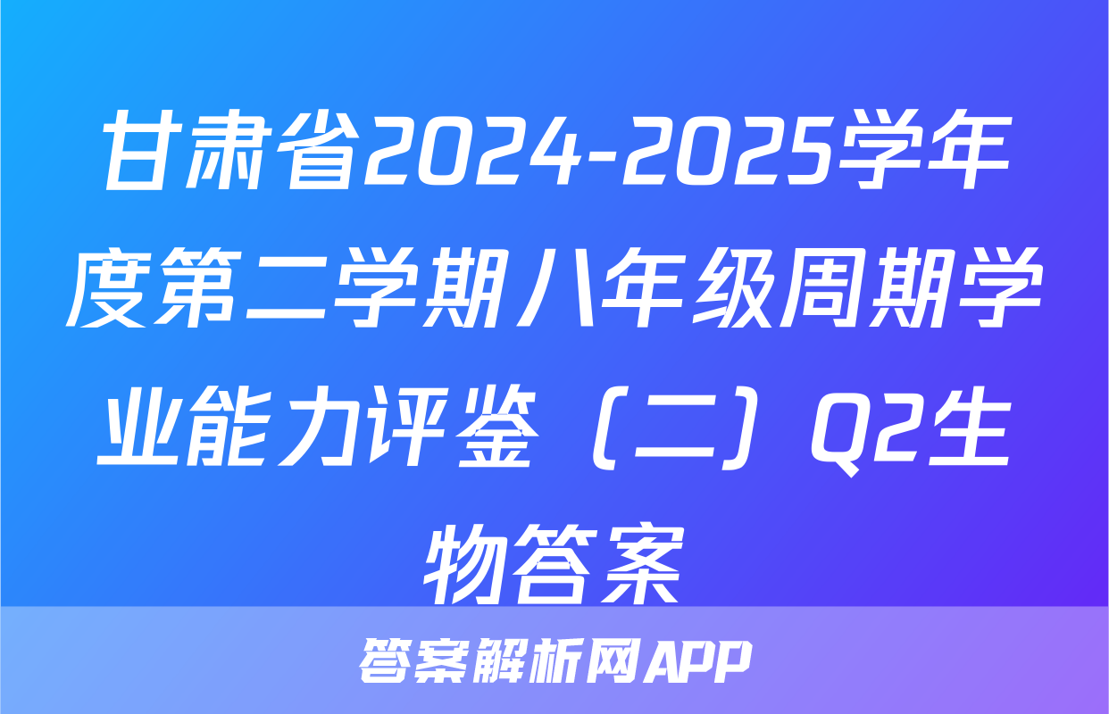 甘肃省2024-2025学年度第二学期八年级周期学业能力评鉴（二）Q2生物答案