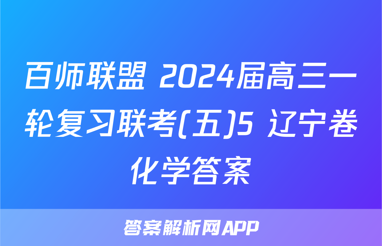 百师联盟 2024届高三一轮复习联考(五)5 辽宁卷化学答案