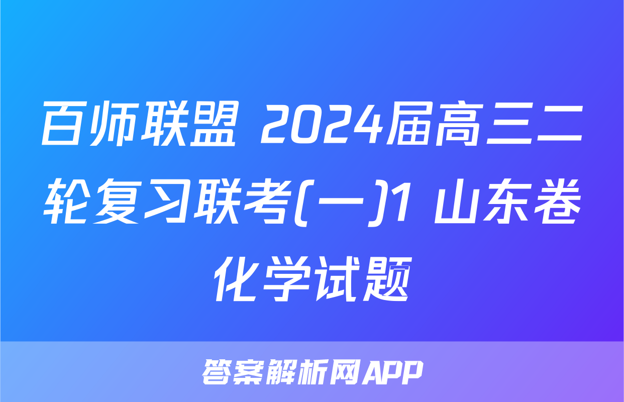 百师联盟 2024届高三二轮复习联考(一)1 山东卷化学试题