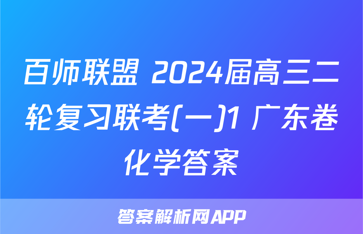 百师联盟 2024届高三二轮复习联考(一)1 广东卷化学答案