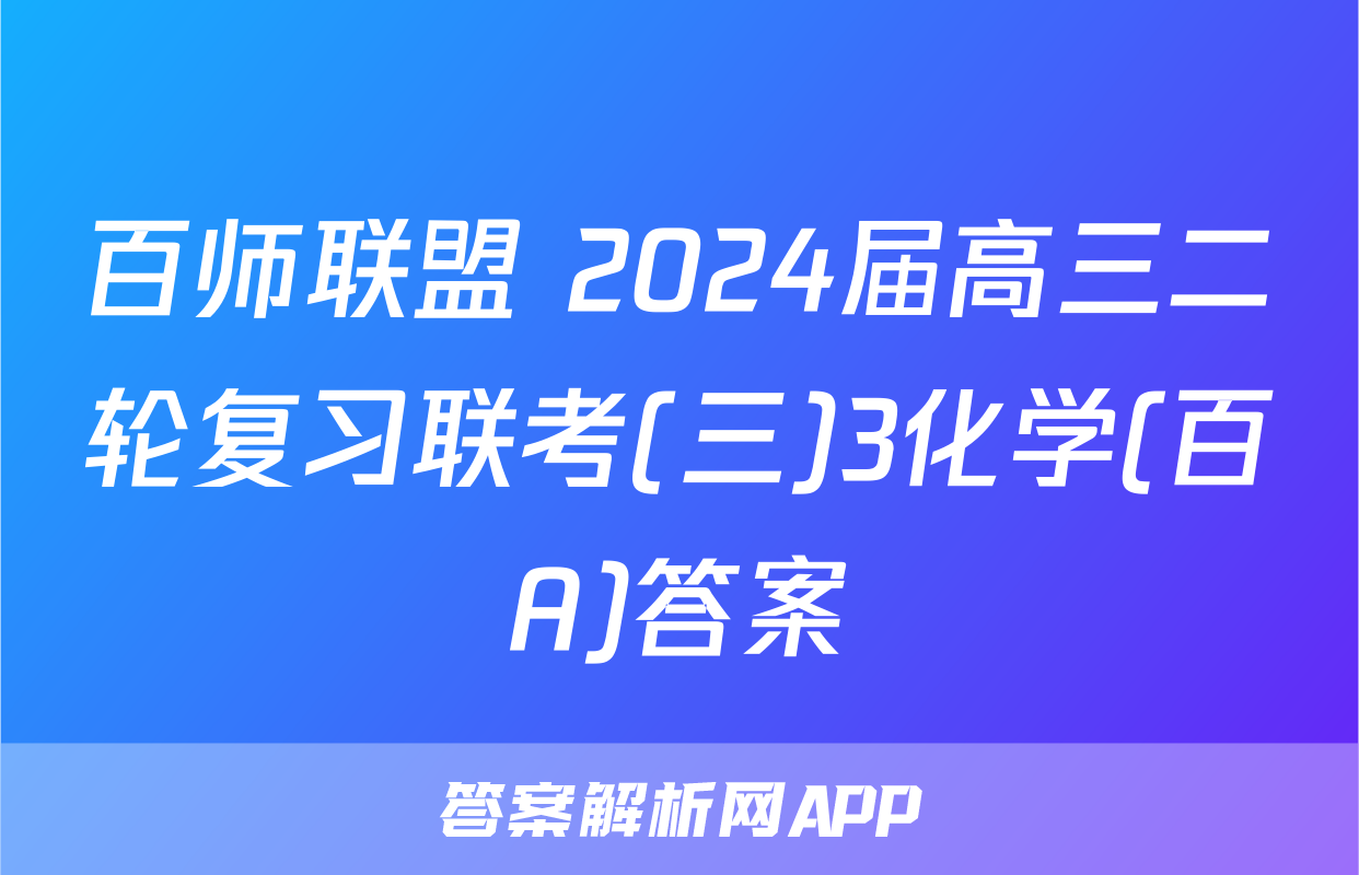 百师联盟 2024届高三二轮复习联考(三)3化学(百A)答案