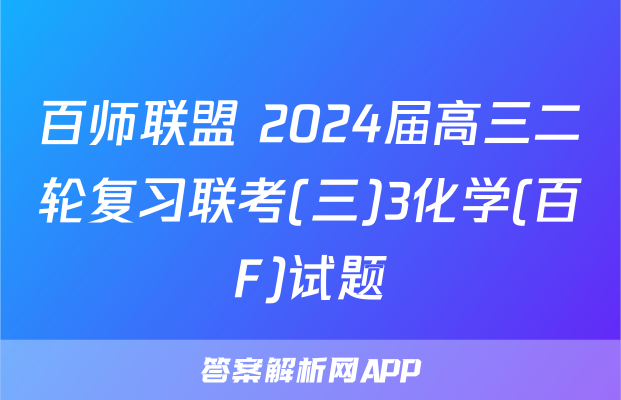 百师联盟 2024届高三二轮复习联考(三)3化学(百F)试题