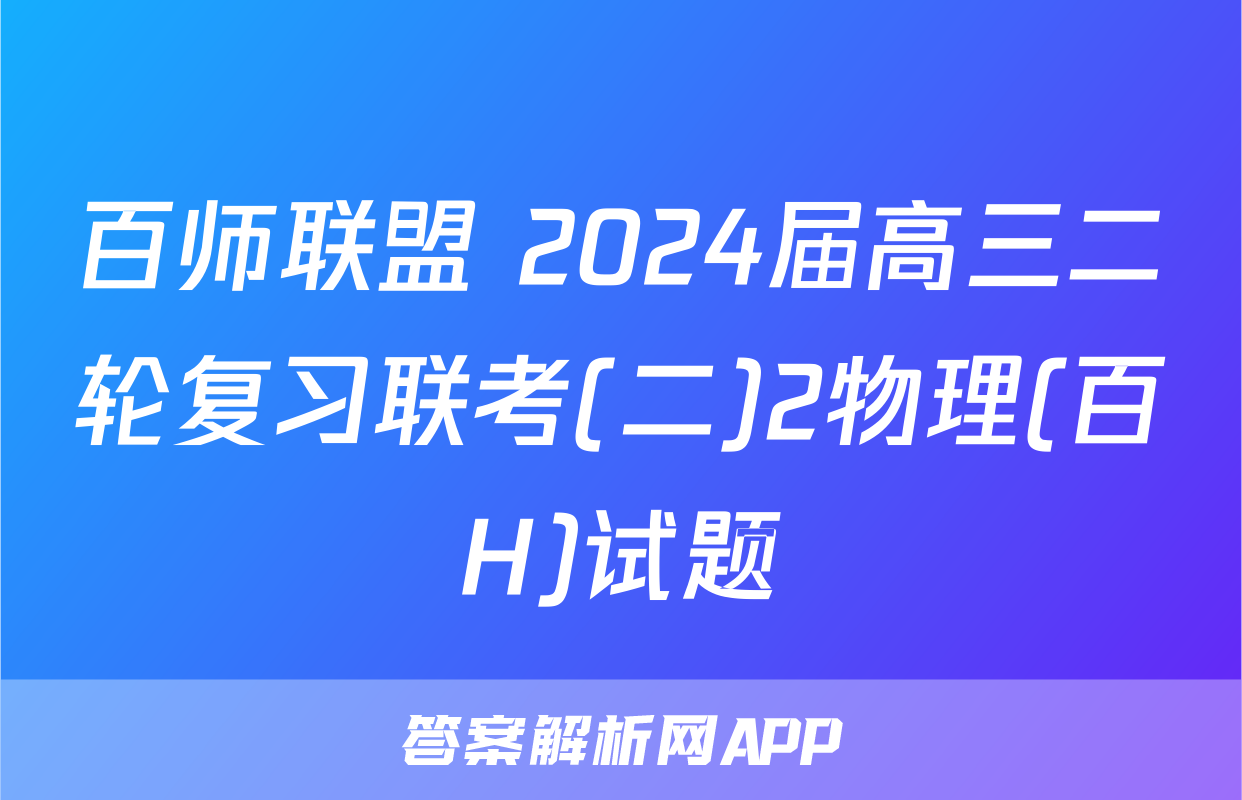 百师联盟 2024届高三二轮复习联考(二)2物理(百H)试题