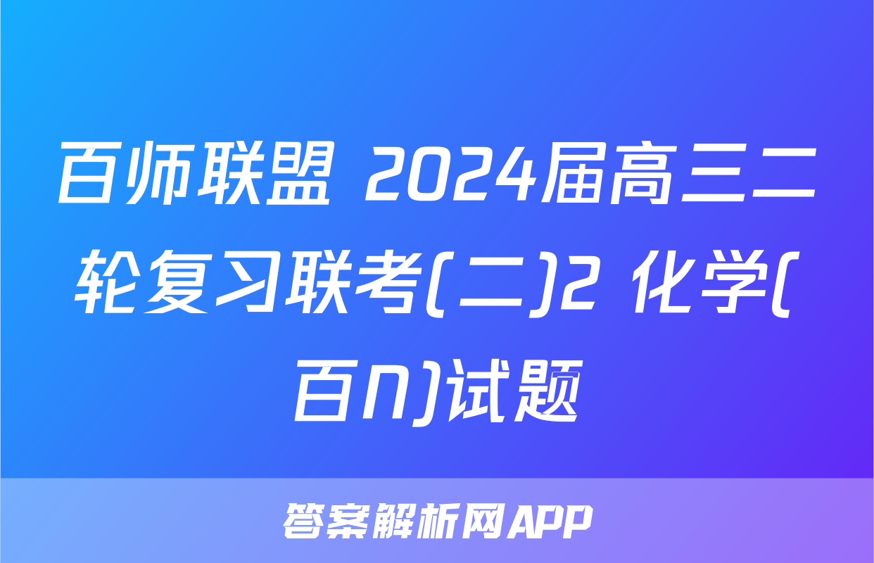 百师联盟 2024届高三二轮复习联考(二)2 化学(百N)试题