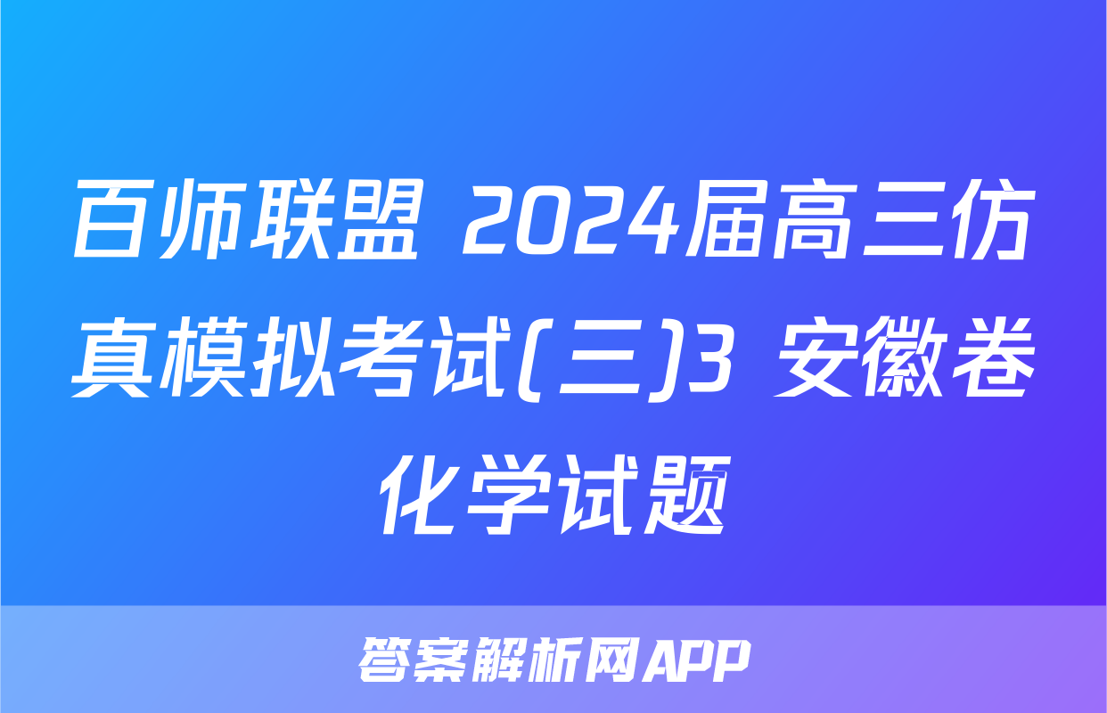 百师联盟 2024届高三仿真模拟考试(三)3 安徽卷化学试题
