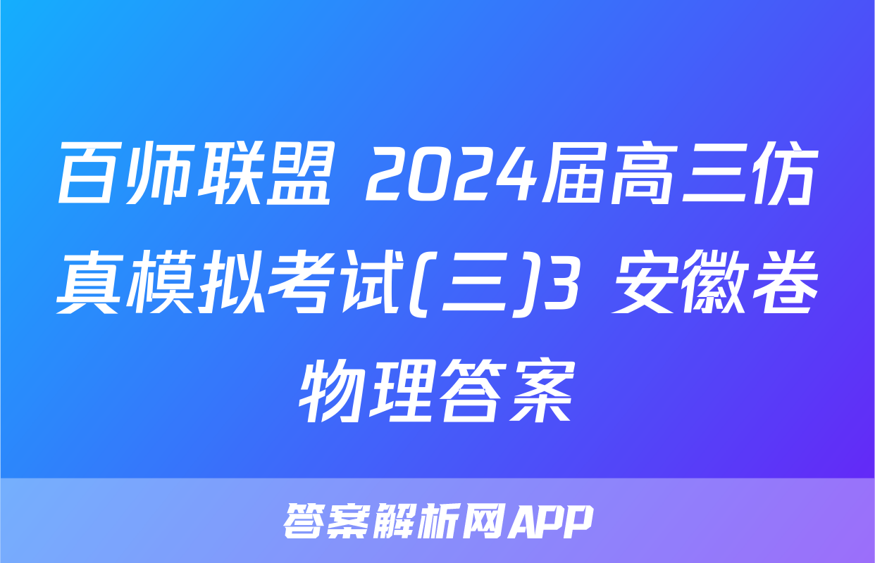 百师联盟 2024届高三仿真模拟考试(三)3 安徽卷物理答案