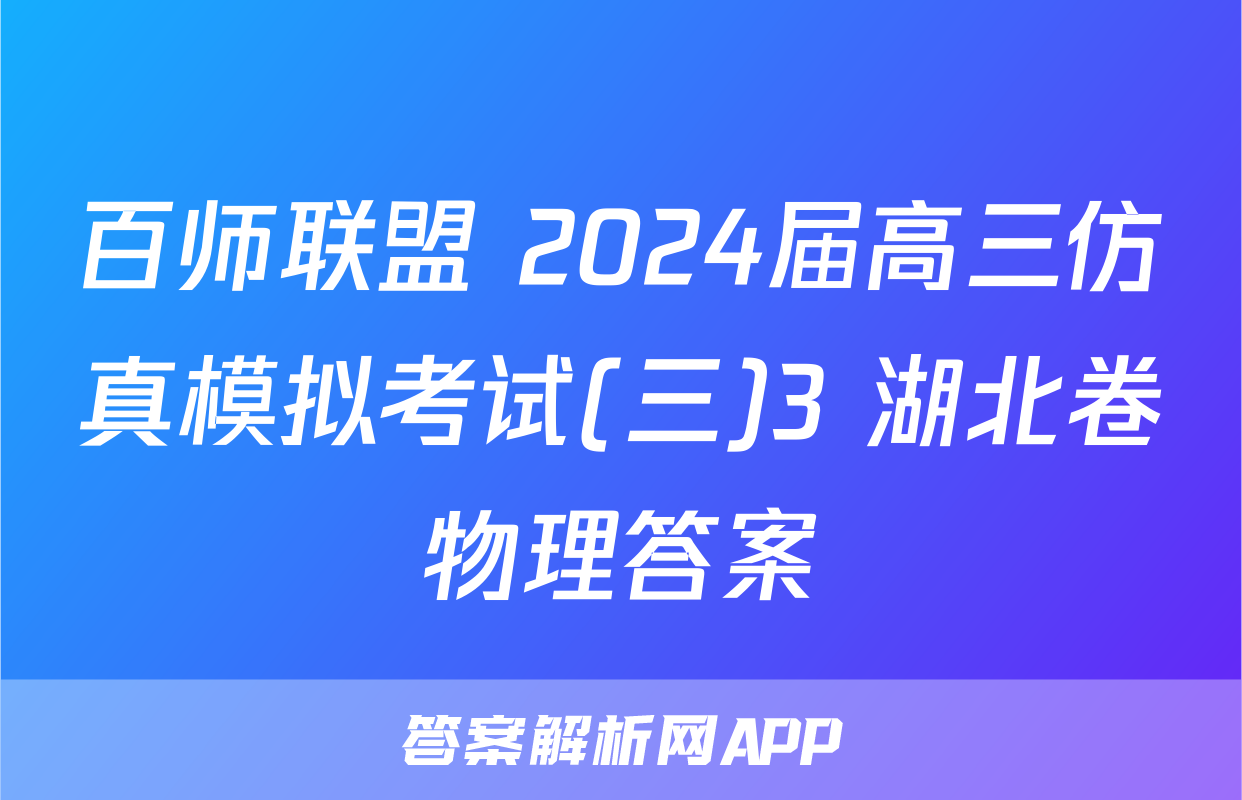 百师联盟 2024届高三仿真模拟考试(三)3 湖北卷物理答案