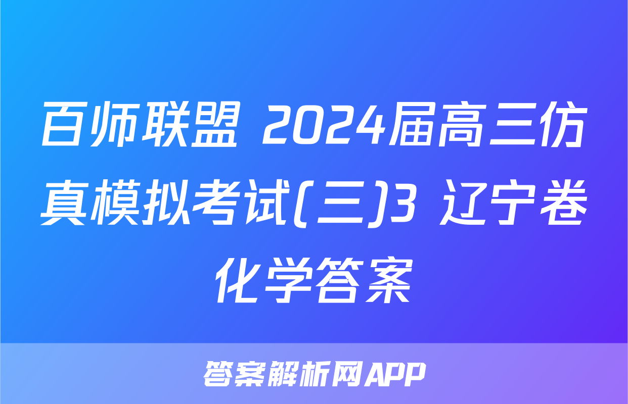 百师联盟 2024届高三仿真模拟考试(三)3 辽宁卷化学答案