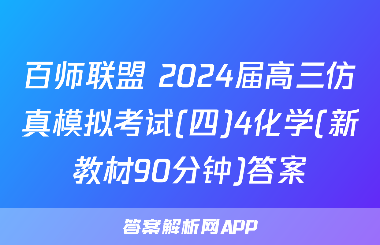 百师联盟 2024届高三仿真模拟考试(四)4化学(新教材90分钟)答案