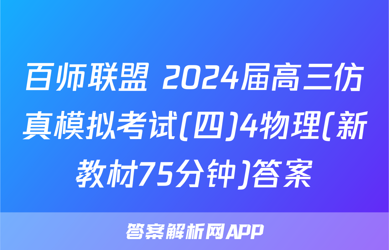 百师联盟 2024届高三仿真模拟考试(四)4物理(新教材75分钟)答案