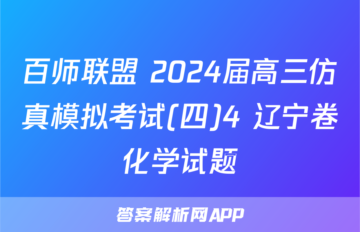 百师联盟 2024届高三仿真模拟考试(四)4 辽宁卷化学试题