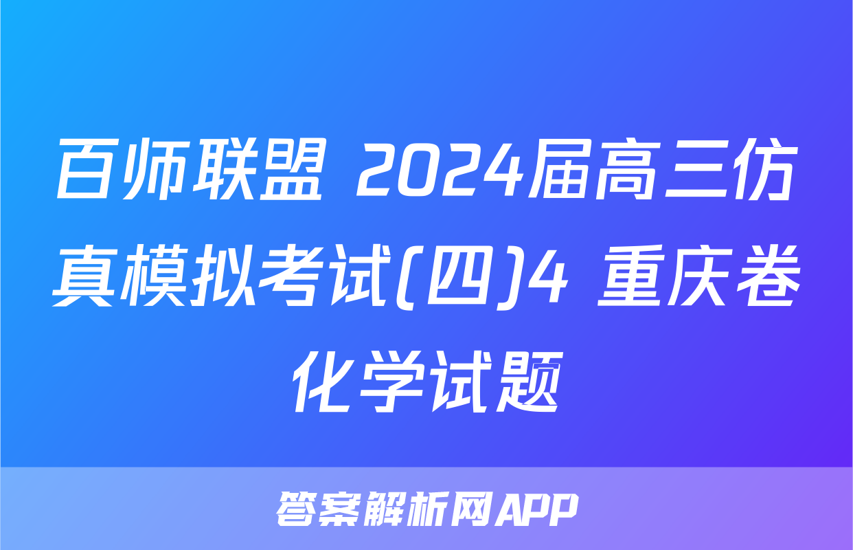 百师联盟 2024届高三仿真模拟考试(四)4 重庆卷化学试题