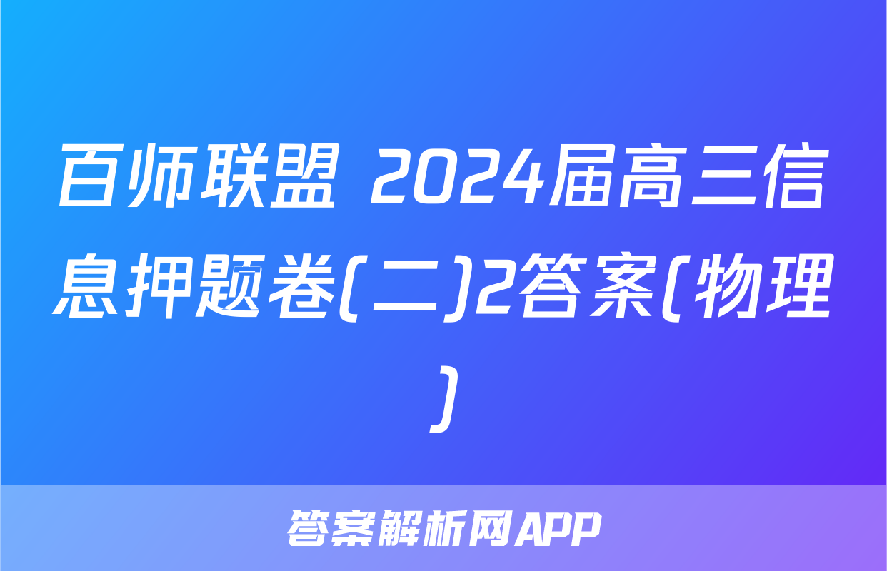 百师联盟 2024届高三信息押题卷(二)2答案(物理)