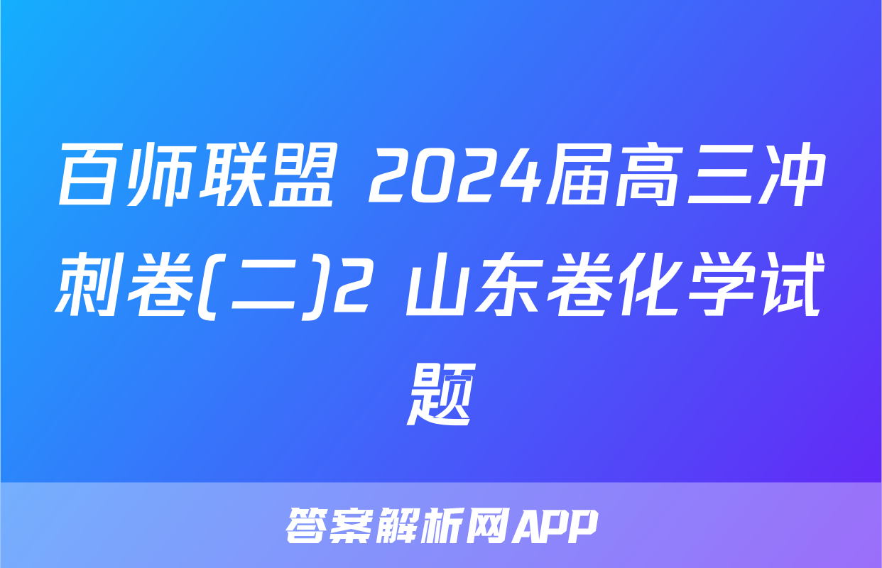 百师联盟 2024届高三冲刺卷(二)2 山东卷化学试题