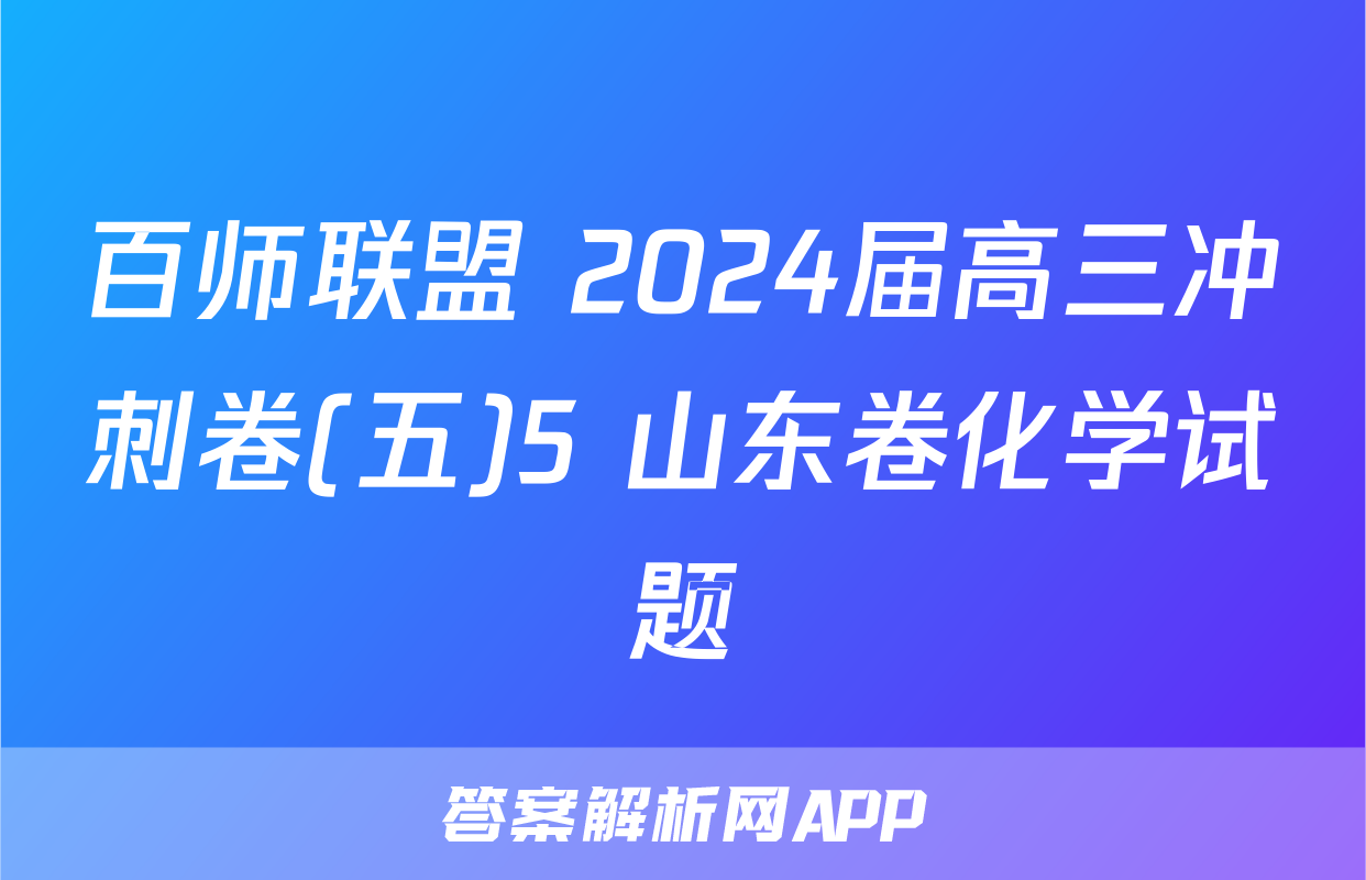 百师联盟 2024届高三冲刺卷(五)5 山东卷化学试题