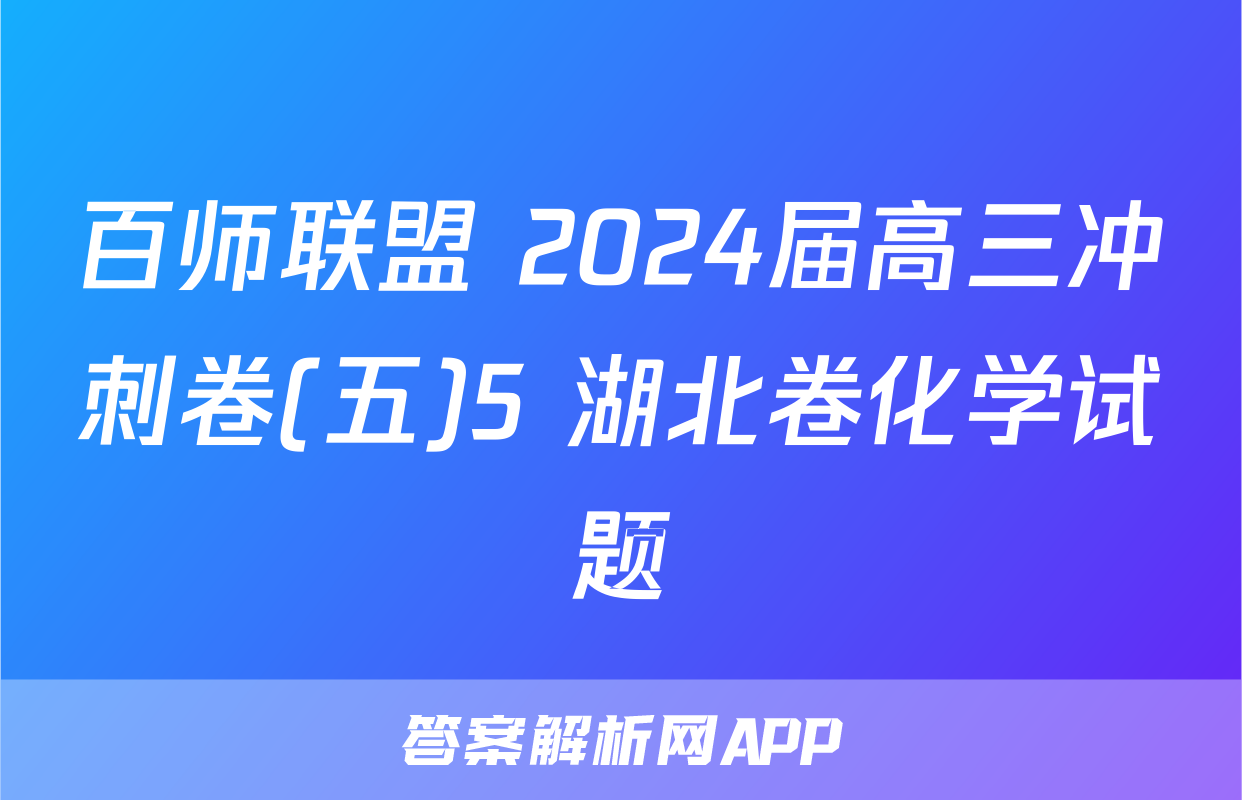 百师联盟 2024届高三冲刺卷(五)5 湖北卷化学试题