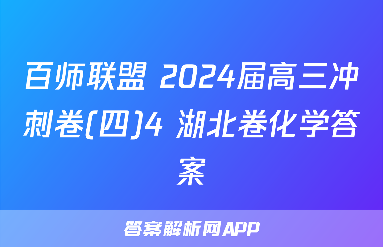 百师联盟 2024届高三冲刺卷(四)4 湖北卷化学答案