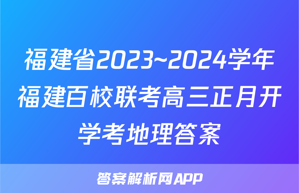 福建省2023~2024学年福建百校联考高三正月开学考地理答案