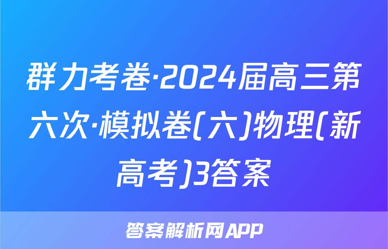群力考卷·2024届高三第六次·模拟卷(六)物理(新高考)3答案