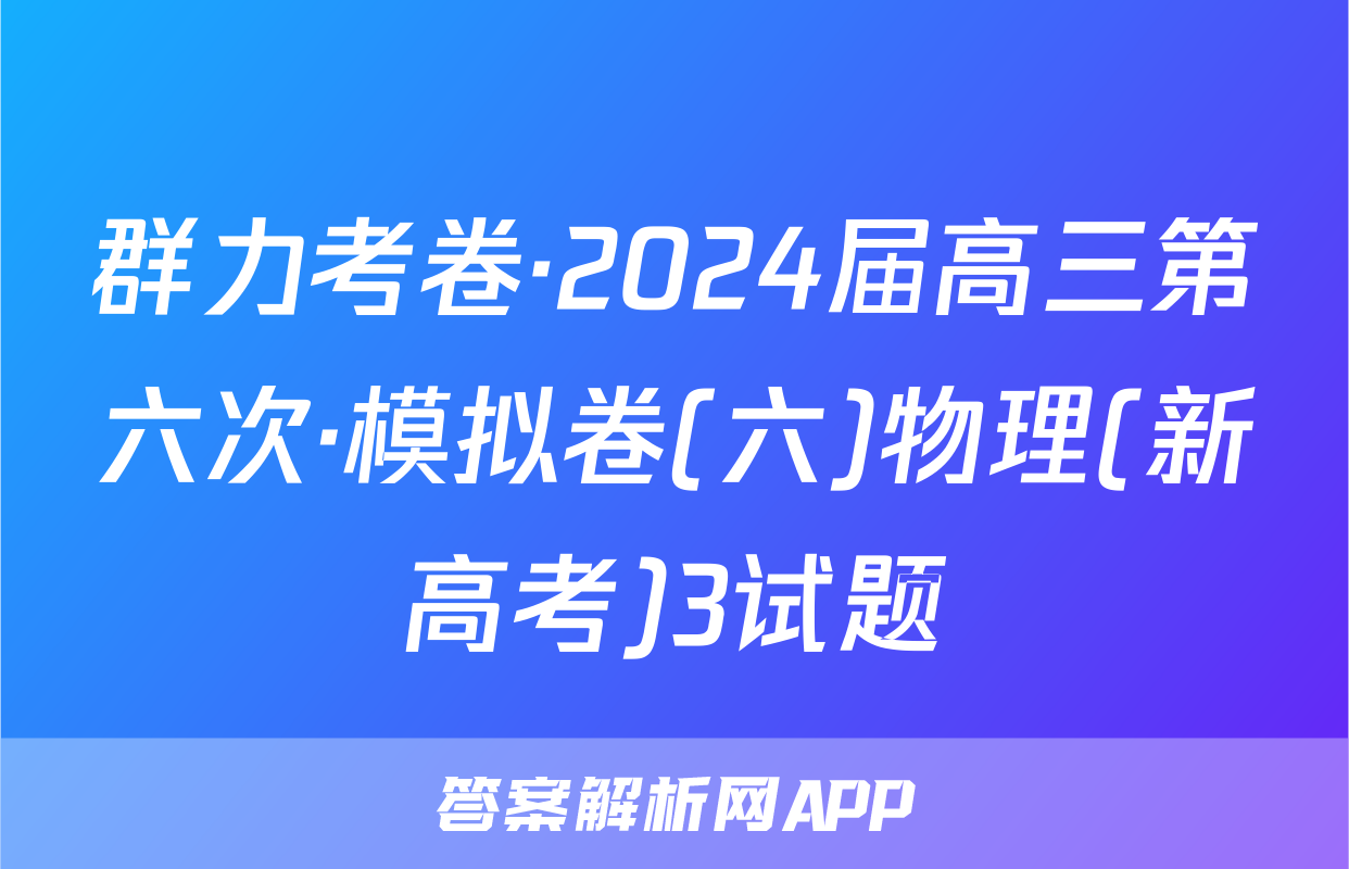 群力考卷·2024届高三第六次·模拟卷(六)物理(新高考)3试题