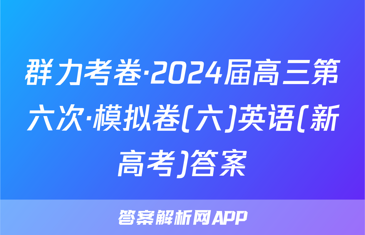 群力考卷·2024届高三第六次·模拟卷(六)英语(新高考)答案