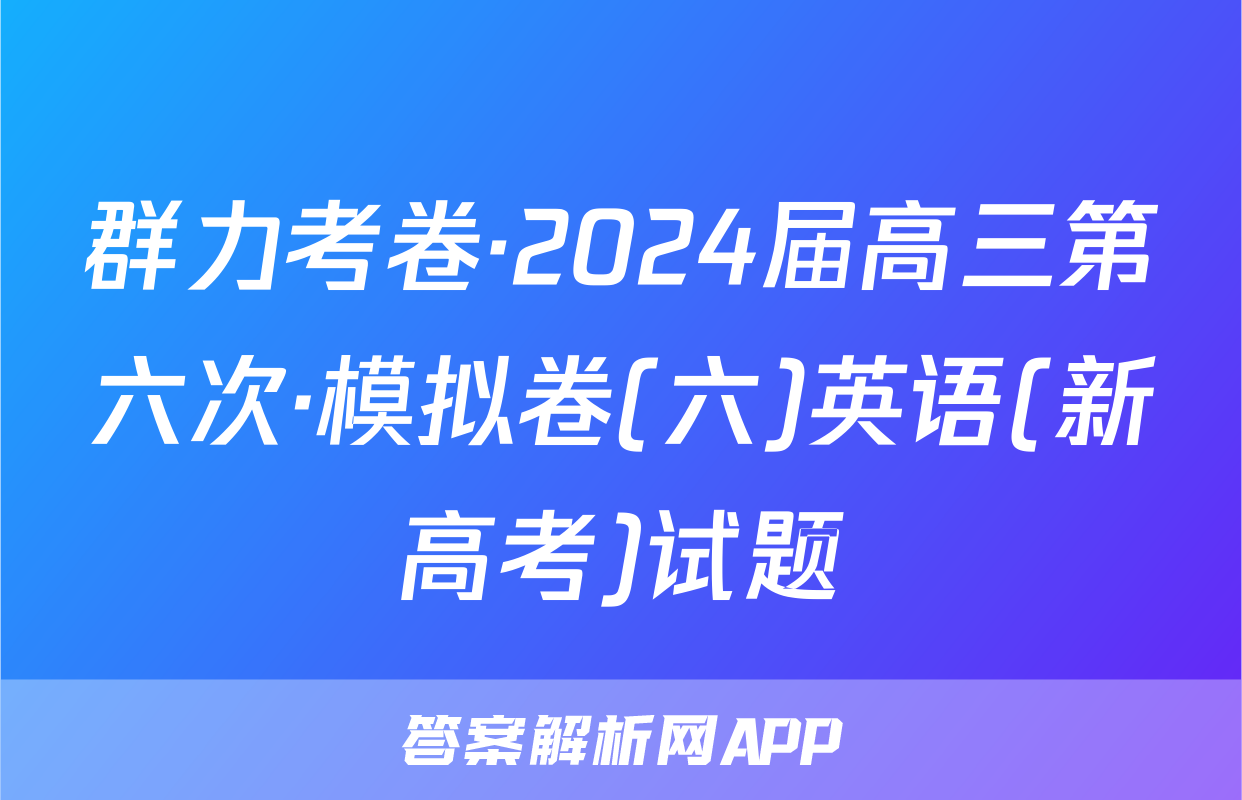 群力考卷·2024届高三第六次·模拟卷(六)英语(新高考)试题