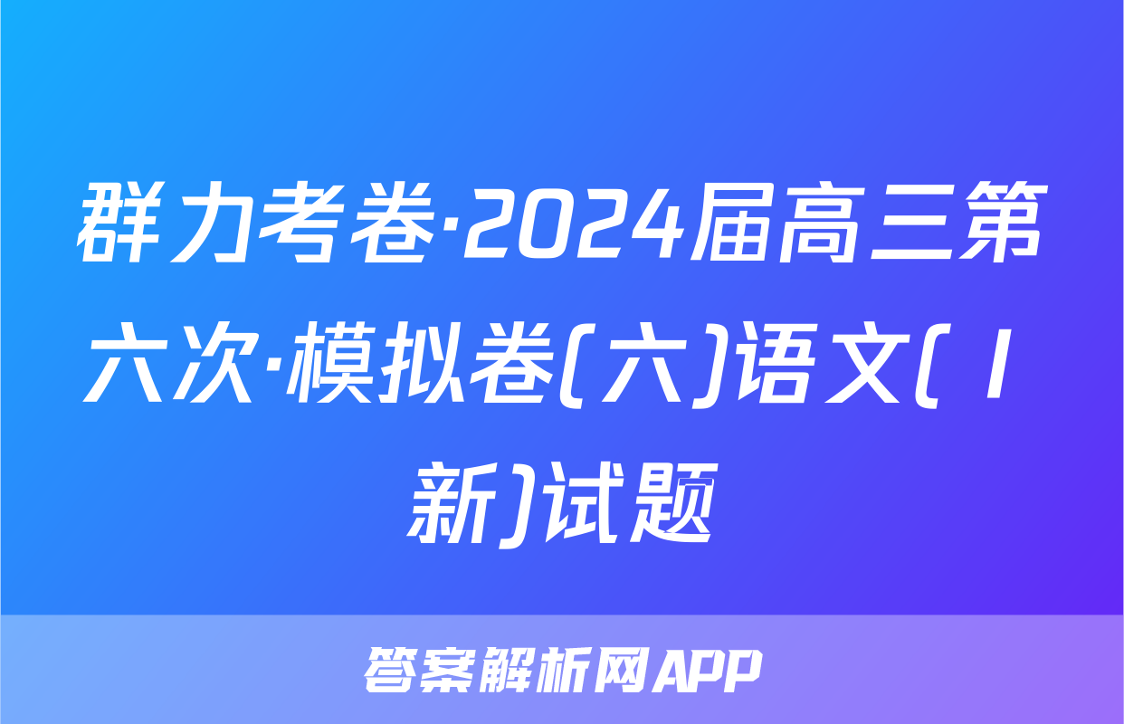 群力考卷·2024届高三第六次·模拟卷(六)语文(Ⅰ新)试题