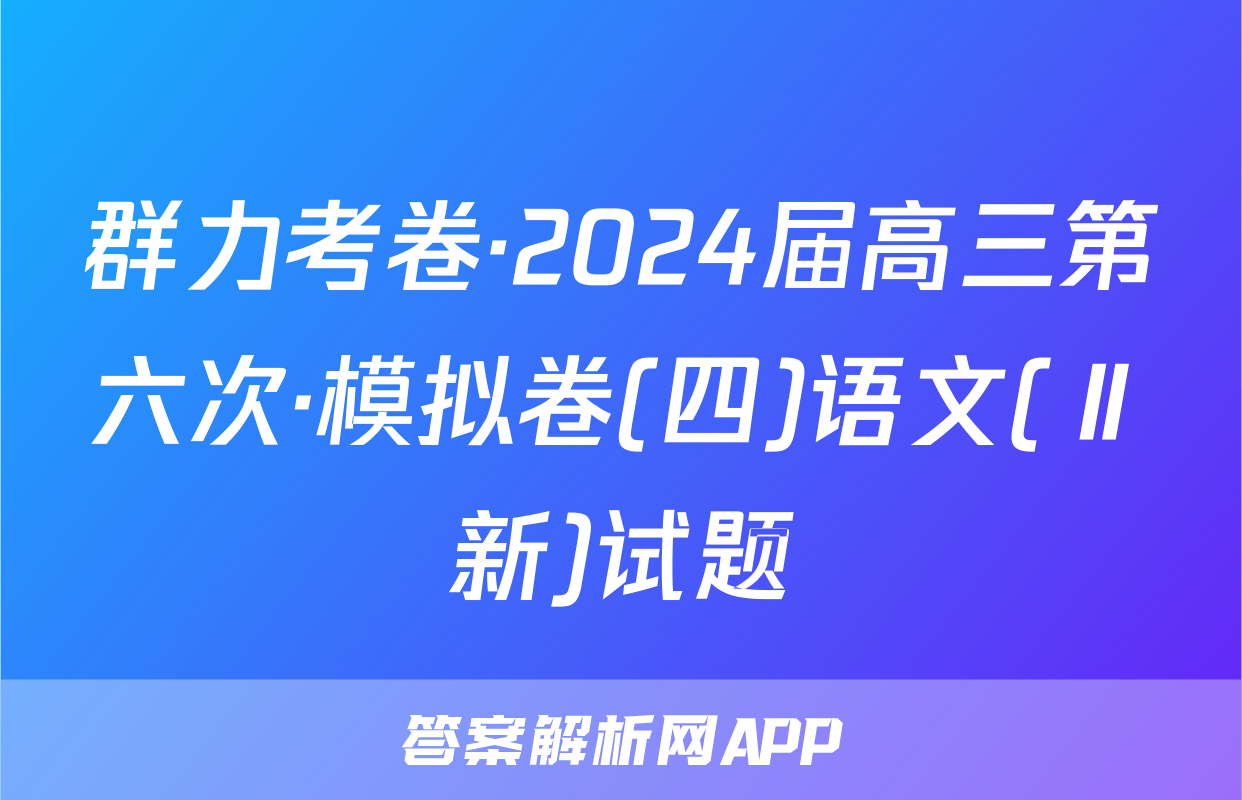 群力考卷·2024届高三第六次·模拟卷(四)语文(Ⅱ新)试题