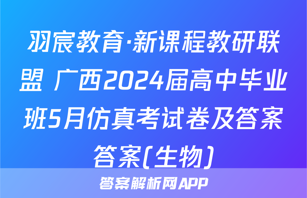 羽宸教育·新课程教研联盟 广西2024届高中毕业班5月仿真考试卷及答案答案(生物)