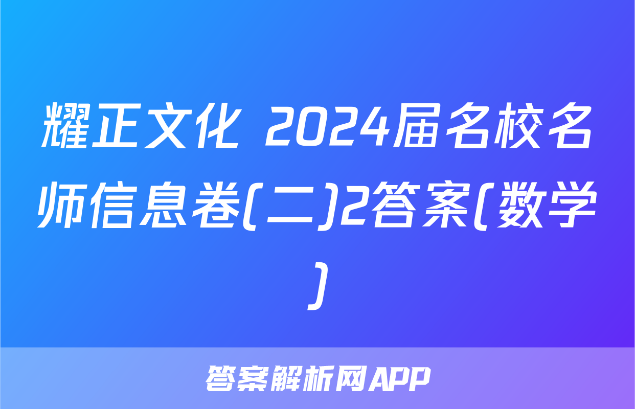 耀正文化 2024届名校名师信息卷(二)2答案(数学)