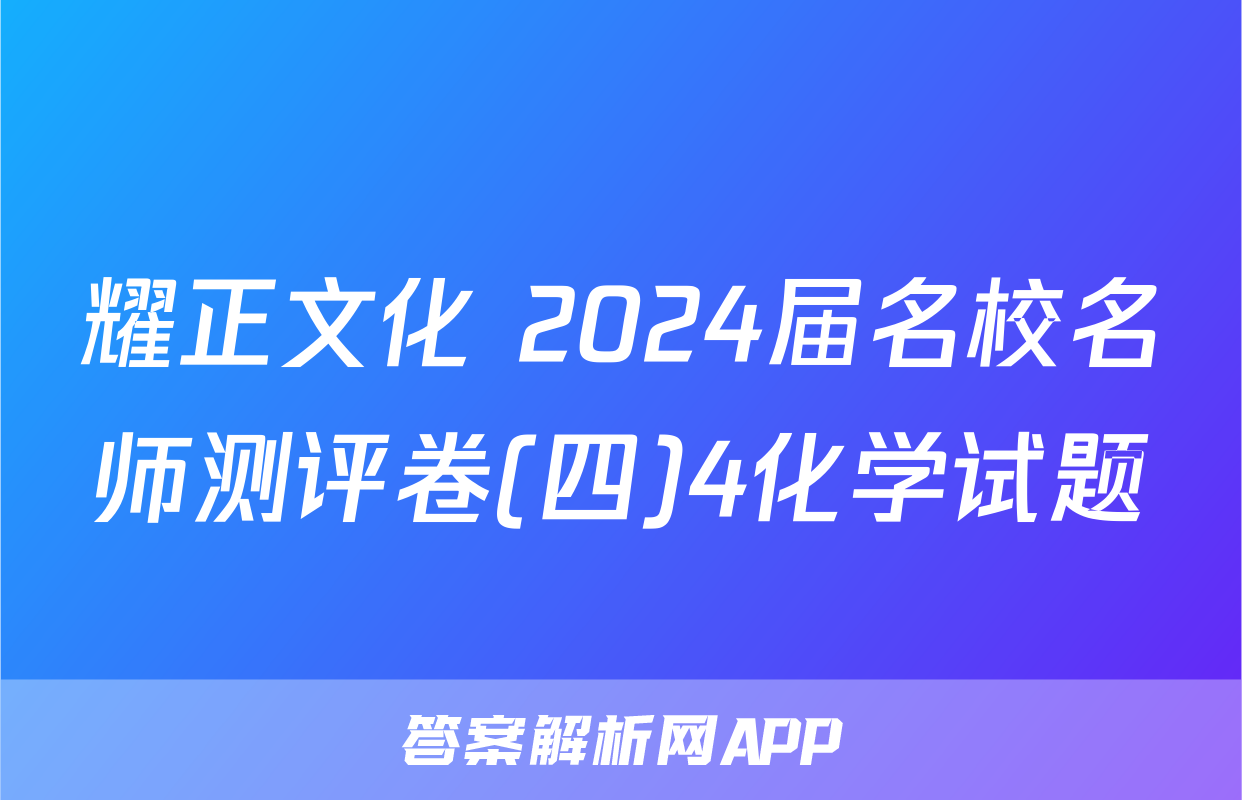 耀正文化 2024届名校名师测评卷(四)4化学试题