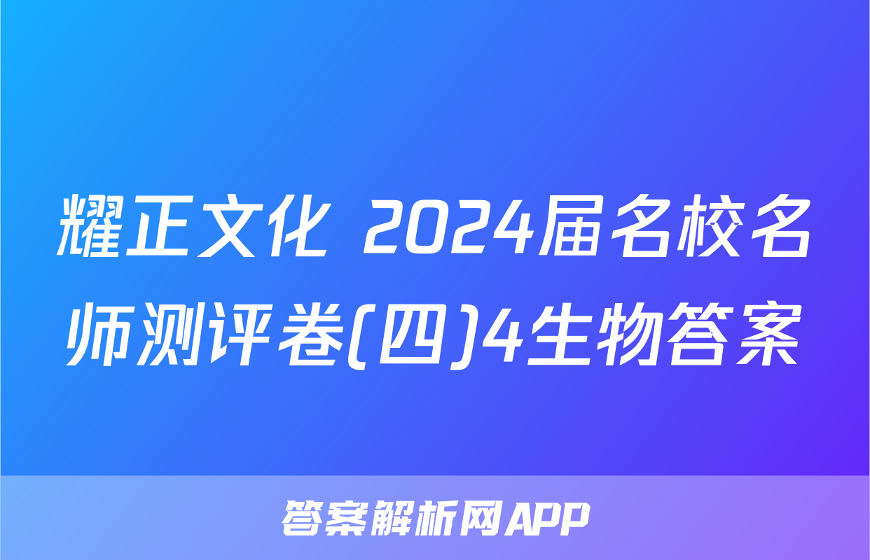 耀正文化 2024届名校名师测评卷(四)4生物答案