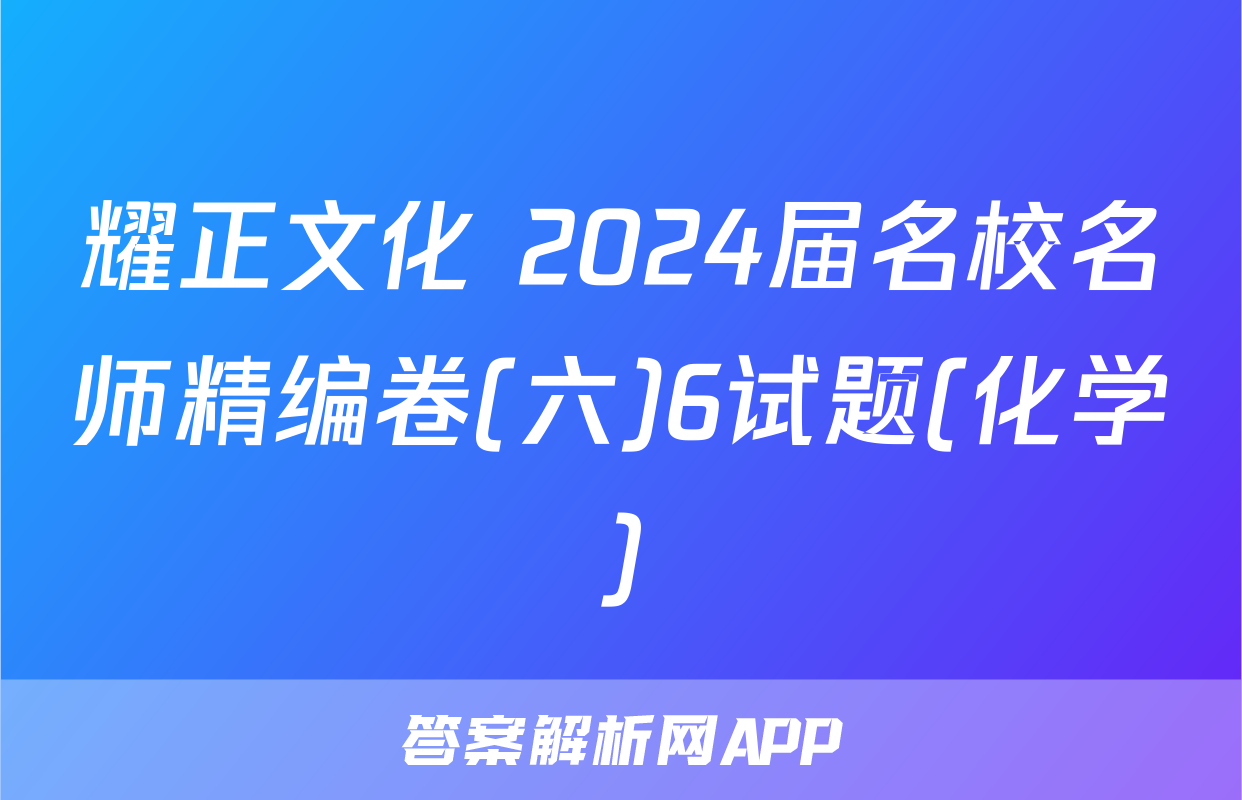 耀正文化 2024届名校名师精编卷(六)6试题(化学)