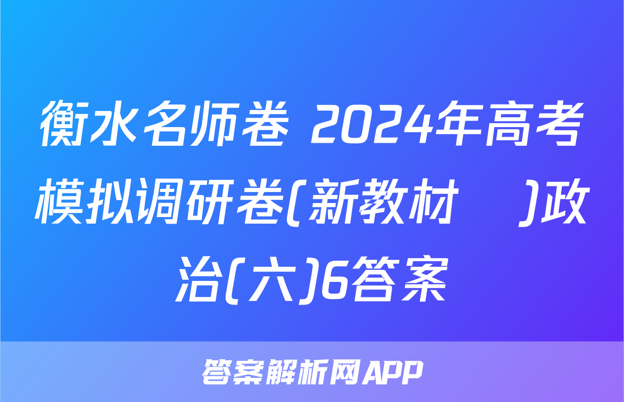 衡水名师卷 2024年高考模拟调研卷(新教材▣)政治(六)6答案