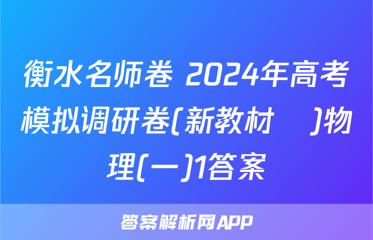 衡水名师卷 2024年高考模拟调研卷(新教材▣)物理(一)1答案