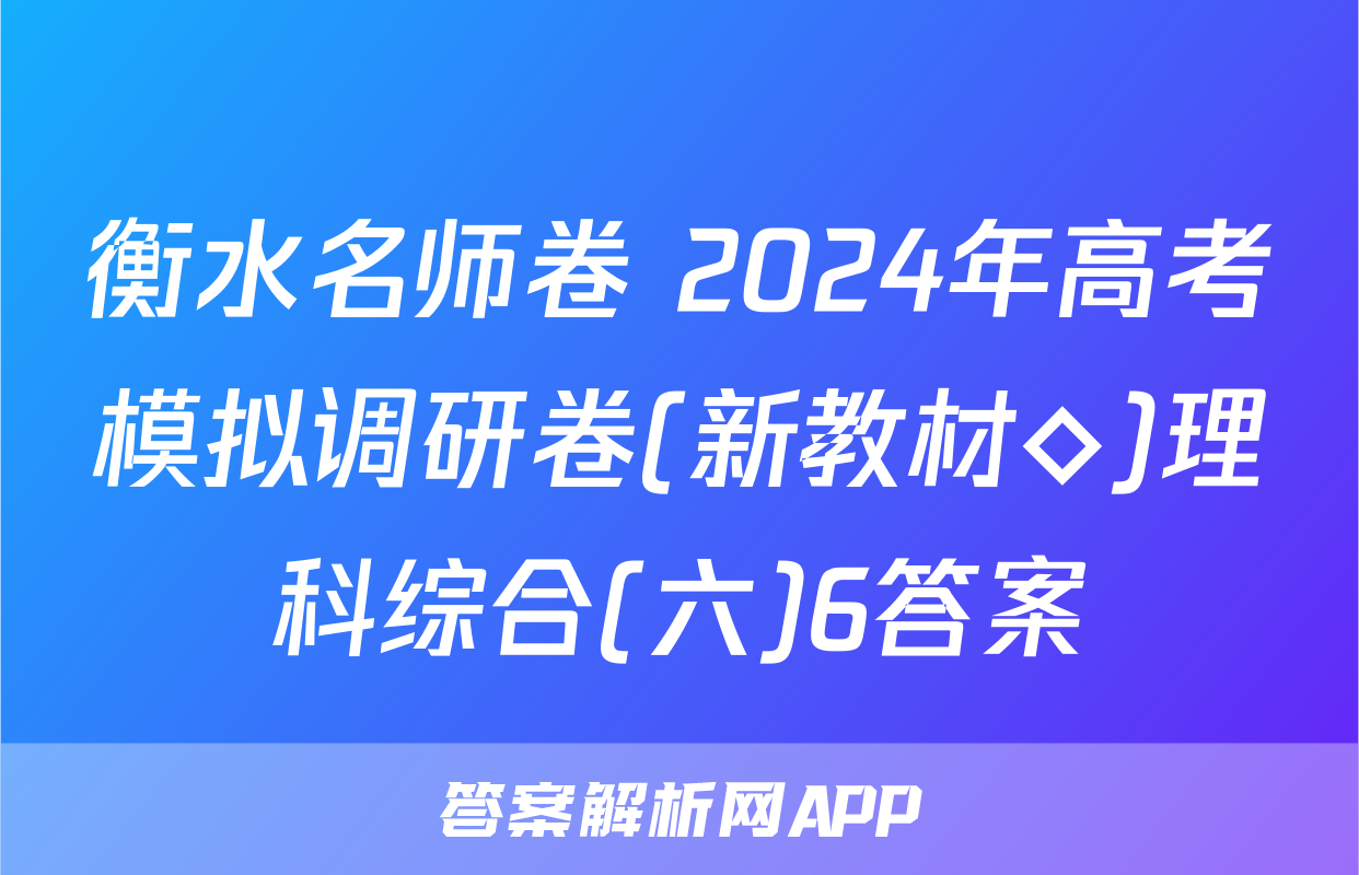 衡水名师卷 2024年高考模拟调研卷(新教材◇)理科综合(六)6答案