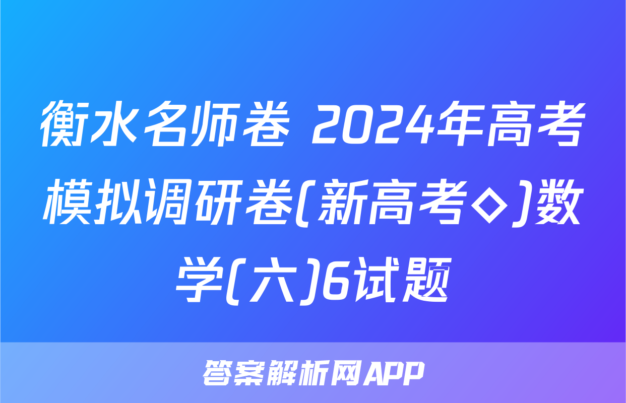 衡水名师卷 2024年高考模拟调研卷(新高考◇)数学(六)6试题
